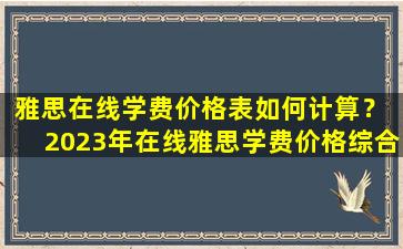 雅思在线学费价格表如何计算？ 2023年在线雅思学费价格综合分析